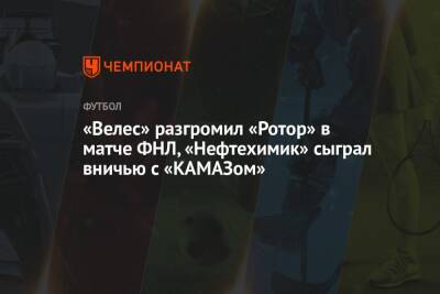 «Велес» разгромил «Ротор» в матче ФНЛ, «Нефтехимик» сыграл вничью с «КАМАЗом» - championat.com - Москва - Россия - Набережные Челны - Волгоград - Нижнекамск - Камаз