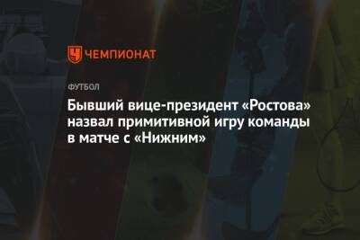 Микеле Антонов - Бывший вице-президент «Ростова» назвал примитивной игру команды в матче с «Нижним» - championat.com - Нижний Новгород - Казань