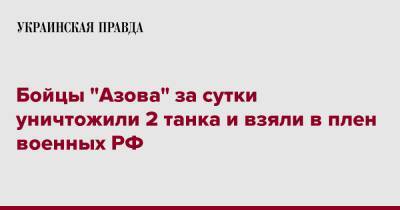 Бойцы "Азова" за сутки уничтожили 2 танка и взяли в плен военных РФ - pravda.com.ua - Россия