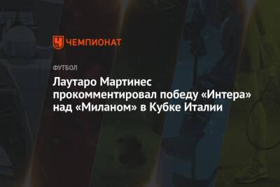 Мартинес Лаутаро - Лаутаро Мартинес прокомментировал победу «Интера» над «Миланом» в Кубке Италии - championat.com - Италия