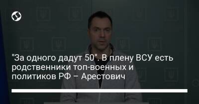 Алексей Арестович - Марк Фейгин - "За одного дадут 50". В плену ВСУ есть родственники топ-военных и политиков РФ – Арестович - liga.net - Россия - Украина