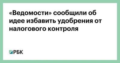 «Ведомости» сообщили об идее избавить удобрения от налогового контроля - smartmoney.one - Россия