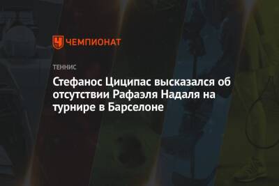 Стефанос Циципас - Рафаэль Надаль - Стефанос Циципас высказался об отсутствии Рафаэля Надаля на турнире в Барселоне - championat.com - США - Испания - Греция