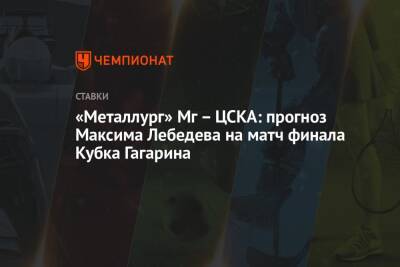 Максим Лебедев - «Металлург» Мг – ЦСКА: прогноз Максима Лебедева на матч финала Кубка Гагарина - championat.com