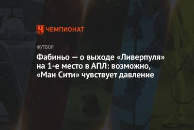 Фабиньо — о выходе «Ливерпуля» на 1-е место в АПЛ: возможно, «Ман Сити» чувствует давление - championat.com - Англия