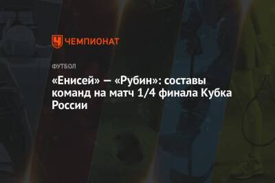«Енисей» — «Рубин»: составы команд на матч 1/4 финала Кубка России - championat.com - Москва - Россия - Красноярск - Волгоград