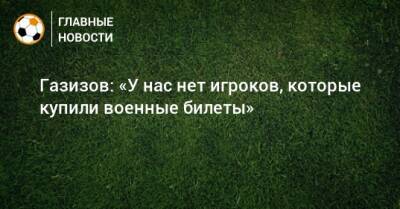 Шамиль Газизов - Газизов: «У нас нет игроков, которые купили военные билеты» - bombardir.ru