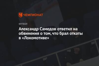 Александр Самедов - Александр Самедов ответил на обвинения о том, что брал откаты в «Локомотиве» - championat.com - Россия