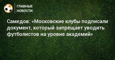 Александр Самедов - Самедов: «Московские клубы подписали документ, который запрещает уводить футболистов на уровне академий» - bombardir.ru - Россия