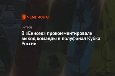 Валентина Сивкович - В «Енисее» прокомментировали выход команды в полуфинал Кубка России - championat.com - Москва - Россия - Красноярский край - Казань - респ. Алания