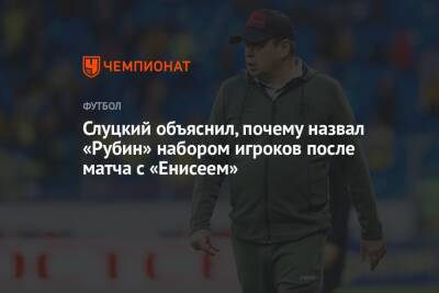 Леонид Слуцкий - Слуцкий объяснил, почему назвал «Рубин» набором игроков после матча с «Енисеем» - championat.com - Россия