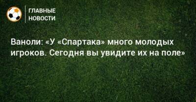 Паоло Ваноль - Ваноли: «У «Спартака» много молодых игроков. Сегодня вы увидите их на поле» - bombardir.ru - Россия