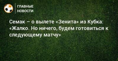 Сергей Семак - Семак – о вылете «Зенита» из Кубка: «Жалко. Но ничего, будем готовиться к следующему матчу» - bombardir.ru - Россия - респ. Алания