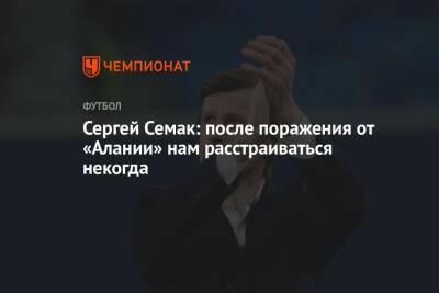 Сергей Семак - Сергей Семак: после поражения от «Алании» нам расстраиваться некогда - championat.com - Россия - респ. Алания