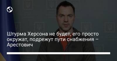 Алексей Арестович - Марк Фейгин - Штурма Херсона не будет, его просто окружат, подрежут пути снабжения – Арестович - liga.net - Украина - Киев - Херсон