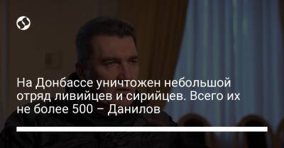 Алексей Данилов - На Донбассе уничтожен небольшой отряд ливийцев и сирийцев. Всего их не более 500 – Данилов - liga.net - Украина - Луганская обл. - Донецкая обл.
