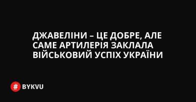 Джавеліни – це добре, але саме артилерія заклала військовий успіх України - bykvu.com - Україна - Росія