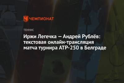 Андрей Рублев - Фабио Фоньини - Иржи Легечка — Андрей Рублёв: текстовая онлайн-трансляция матча турнира ATP-250 в Белграде - championat.com - Россия - Швейцария - Италия - Словения - Чехия - Сербия - Белград