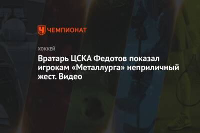 Иван Федотов - Вратарь ЦСКА Федотов показал игрокам «Металлурга» неприличный жест. Видео - championat.com - Москва - Челябинск - Магнитогорск