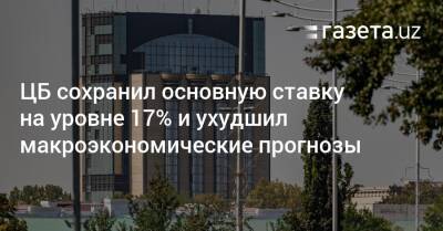 ЦБ сохранил основную ставку на уровне 17% и ухудшил макроэкономические прогнозы - gazeta.uz - Узбекистан