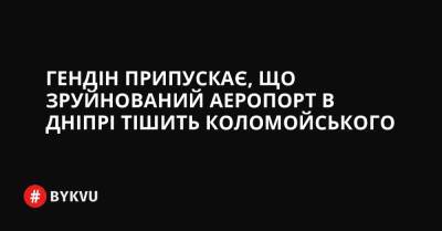 Гендін припускає, що зруйнований аеропорт в Дніпрі тішить Коломойського - bykvu.com - Украина - Twitter