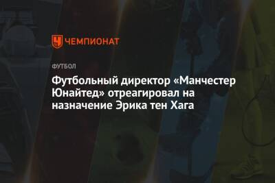 Эрик Тен Хаг - Футбольный директор «Манчестер Юнайтед» отреагировал на назначение Эрика тен Хага - championat.com - Голландия