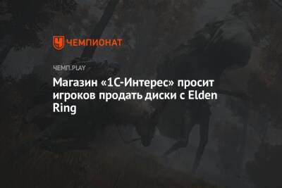 Магазин «1С-Интерес» просит игроков продать диски с Elden Ring в два раза дешевле - championat.com - Россия