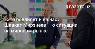 Шавкат Мирзиеев - «Это повлияет и на нас». Шавкат Мирзиёев — о ситуации на мировом рынке - gazeta.uz - Россия - Украина - Узбекистан - Бразилия - Афганистан - Пакистан