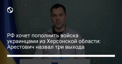 РФ хочет пополнить войска украинцами из Херсонской области: Арестович назвал три выхода - liga.net - Россия - Украина - Херсон - Харьков - Херсонская обл.
