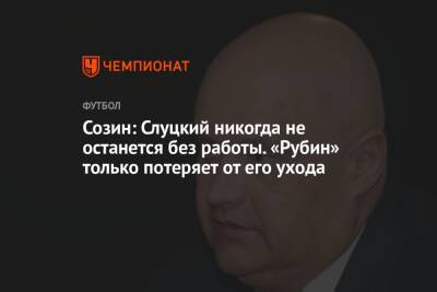 Андрей Созин - Созин: Слуцкий никогда не останется без работы. «Рубин» только потеряет от его ухода - championat.com