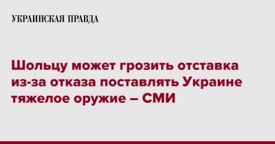 Шольцу может грозить отставка из-за отказа поставлять Украине тяжелое оружие – СМИ - pravda.com.ua - Украина