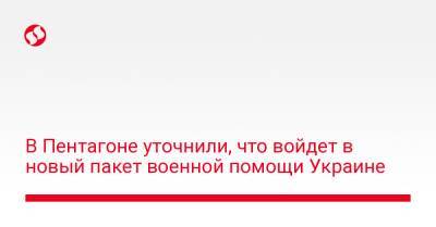 Джо Байден - В Пентагоне уточнили, что войдет в новый пакет военной помощи Украине - liga.net - США - Украина