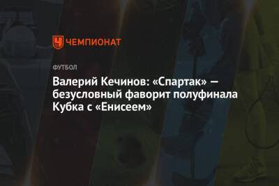 Валерий Кечинов - Илья Никульников - Валерий Кечинов: «Спартак» — безусловный фаворит полуфинала Кубка с «Енисеем» - championat.com - Москва - Россия - Красноярск - респ. Алания