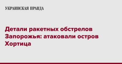 Александр Старух - Детали ракетных обстрелов Запорожья: атаковали остров Хортица - pravda.com.ua - Россия - Запорожье