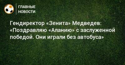 Александр Медведев - Гендиректор «Зенита» Медведев: «Поздравляю «Аланию» с заслуженной победой. Они играли без автобуса» - bombardir.ru - Россия - респ. Алания