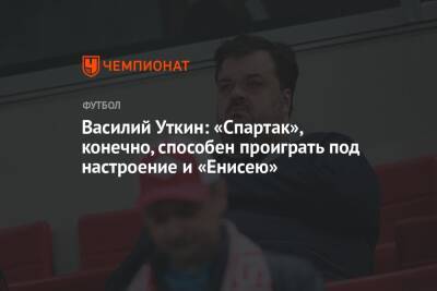 Василий Уткин - Василий Уткин: «Спартак», конечно, способен проиграть под настроение и «Енисею» - championat.com - Россия - респ. Алания