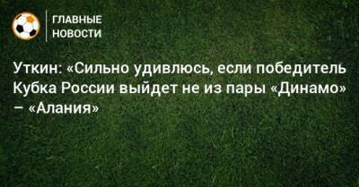 Василий Уткин - Уткин: «Сильно удивлюсь, если победитель Кубка России выйдет не из пары «Динамо» – «Алания» - bombardir.ru - Россия - респ. Алания