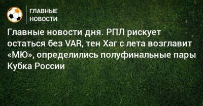 Главные новости дня. РПЛ рискует остаться без VAR, тен Хаг с лета возглавит «МЮ», определились полуфинальные пары Кубка России - bombardir.ru - Россия - респ. Алания