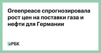 Greenpeace спрогнозировала рост цен на поставки газа и нефти для Германии - smartmoney.one - Россия - Украина - Германия - Берлин