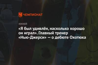 «Я был удивлён, насколько хорошо он играл». Главный тренер «Нью-Джерси» — о дебюте Охотюка - championat.com - Россия - шт.Нью-Джерси