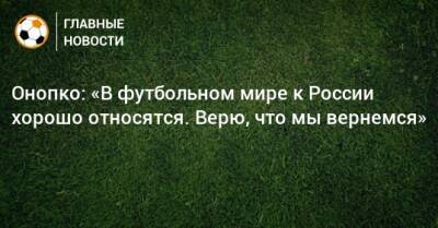 Валерия Карпина - Виктор Онопко - Онопко: «В футбольном мире к России хорошо относятся. Верю, что мы вернемся» - bombardir.ru - Россия