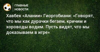 Хавбек «Алании» Гиоргобиани: «Говорят, что мы как дурачки бегаем, кричим и хороводы водим. Пусть видят, что мы доказываем в игре» - bombardir.ru - Россия - респ. Алания