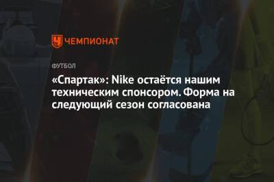 Андрей Панков - «Спартак»: Nike остаётся нашим техническим спонсором. Форма на следующий сезон согласована - championat.com - Москва