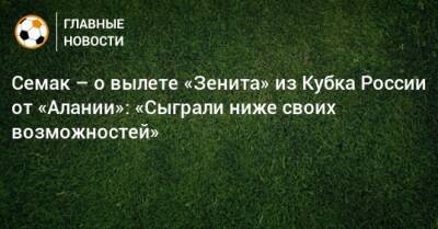 Сергей Семак - Семак – о вылете «Зенита» из Кубка России от «Алании»: «Сыграли ниже своих возможностей» - bombardir.ru - Россия - респ. Алания