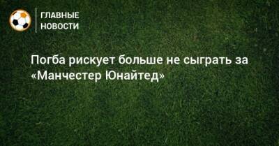 Пол Погба - Погба рискует больше не сыграть за «Манчестер Юнайтед» - bombardir.ru