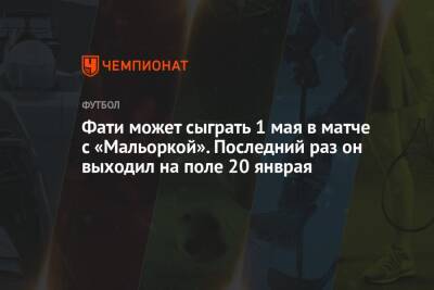 Анс Фати - Фати может сыграть 1 мая в матче с «Мальоркой». Последний раз он выходил на поле 20 янврая - championat.com