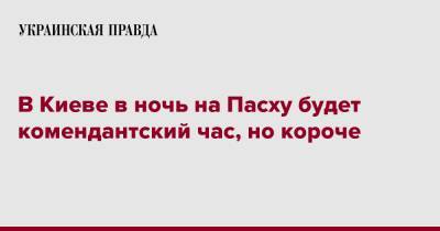 Виталий Кличко - В Киеве в ночь на Пасху будет комендантский час, но короче - pravda.com.ua - Киев