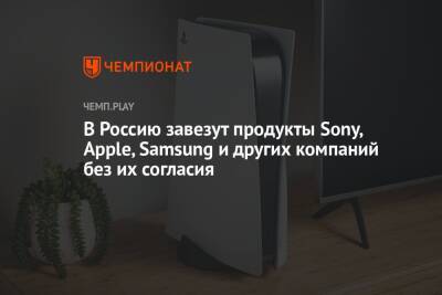 Денис Мантуров - В Россию завезут продукты Sony, Apple, Samsung и других компаний без их согласия - championat.com - Россия