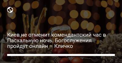 Виталий Кличко - Киев не отменит комендантский час в Пасхальную ночь. Богослужения пройдут онлайн – Кличко - liga.net - Украина - Киев