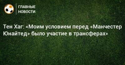 Тен Хаг - Тен Хаг: «Моим условием перед «Манчестер Юнайтед» было участие в трансферах» - bombardir.ru